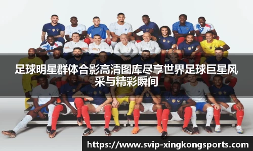 足球明星群体合影高清图库尽享世界足球巨星风采与精彩瞬间